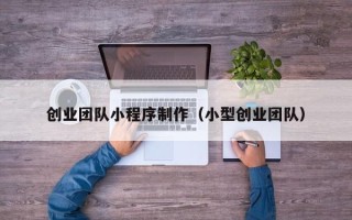 江苏创业团队小程序制作（小型创业团队）
