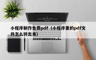 江苏小程序制作免费pdf（小程序里的pdf文件怎么转出来）