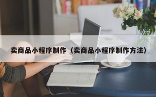 江苏卖商品小程序制作（卖商品小程序制作方法）