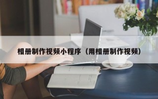 江苏相册制作视频小程序（用相册制作视频）