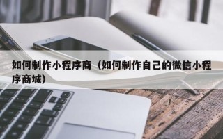 江苏如何制作小程序商（如何制作自己的微信小程序商城）