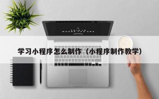 江苏学习小程序怎么制作（小程序制作教学）