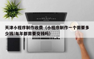 江苏天津小程序制作收费（小程序制作一个需要多少钱!每年都需要交钱吗）